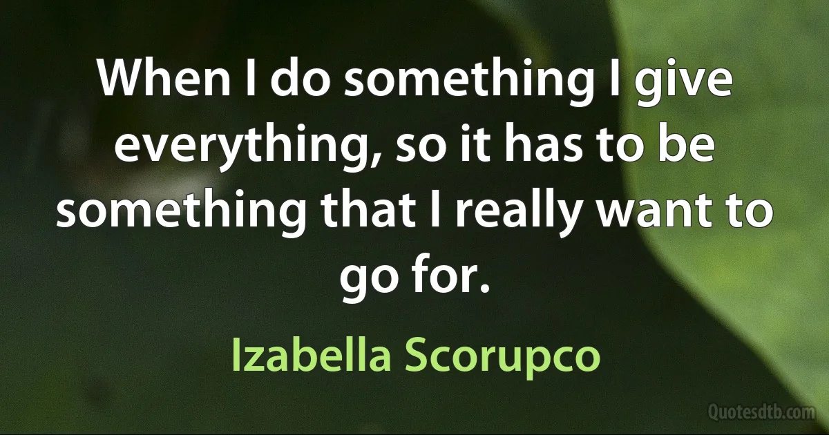 When I do something I give everything, so it has to be something that I really want to go for. (Izabella Scorupco)