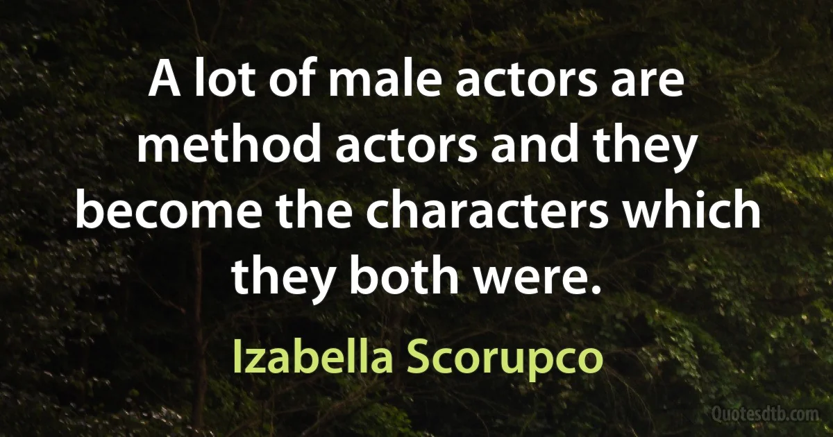 A lot of male actors are method actors and they become the characters which they both were. (Izabella Scorupco)