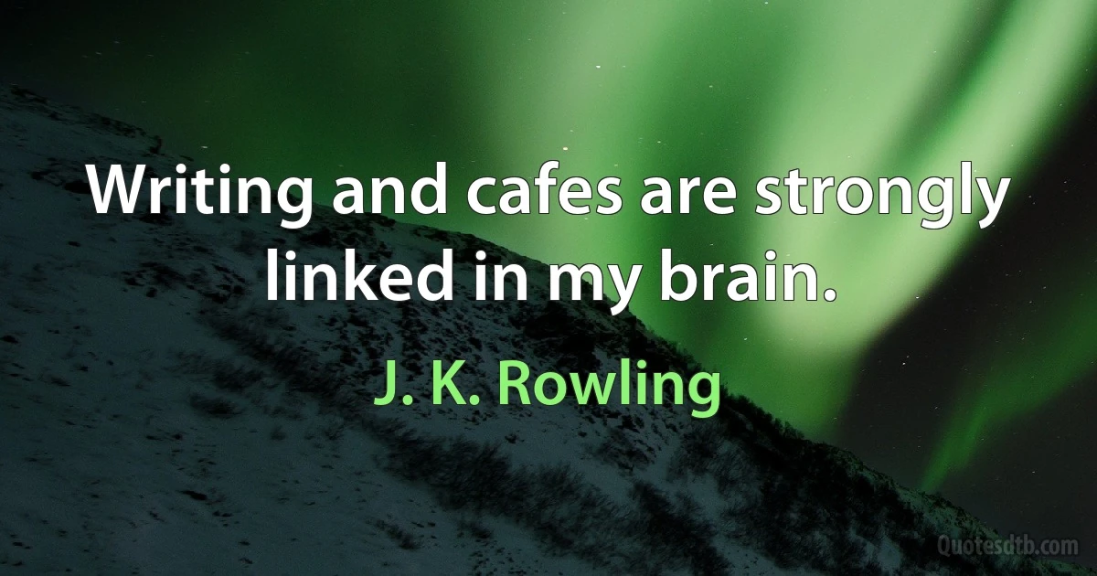 Writing and cafes are strongly linked in my brain. (J. K. Rowling)