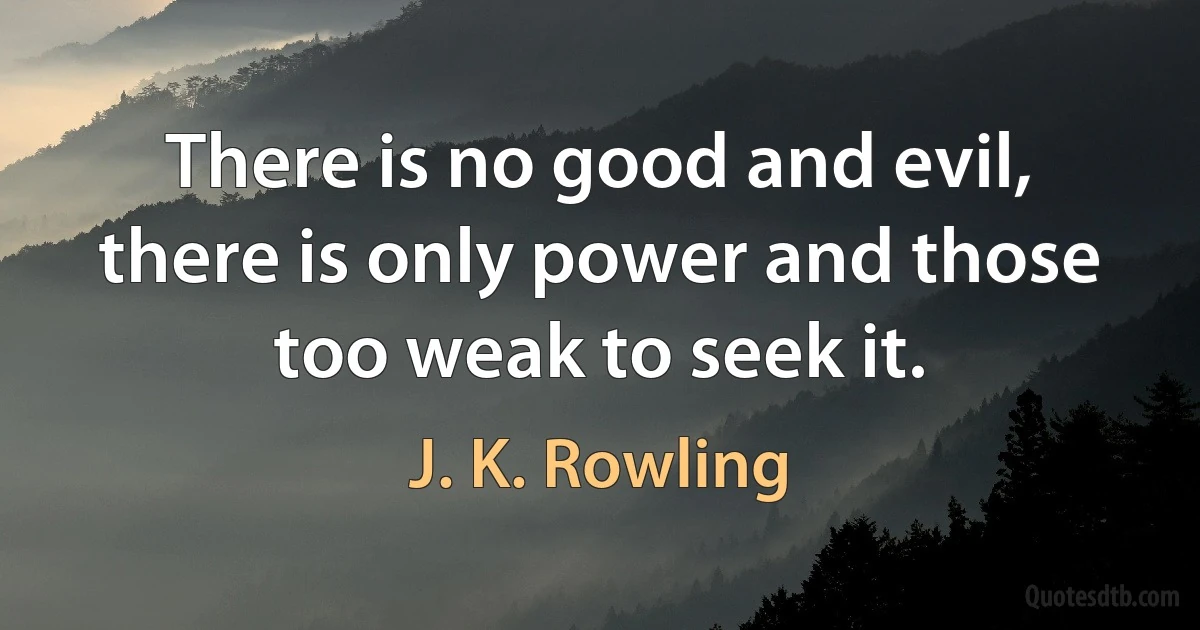 There is no good and evil, there is only power and those too weak to seek it. (J. K. Rowling)