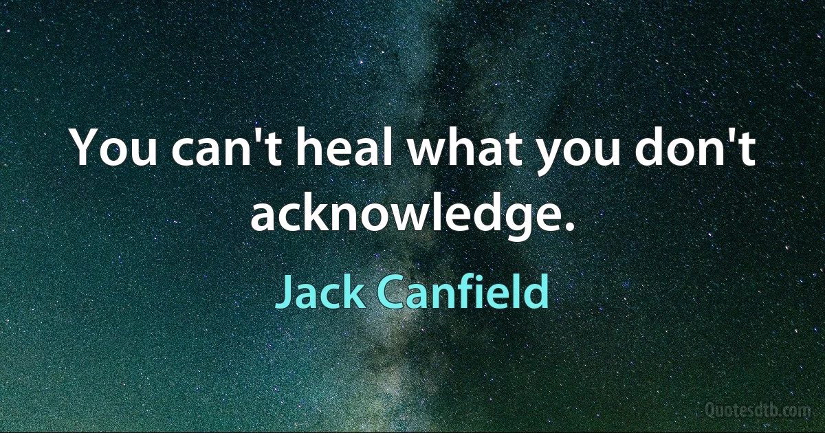 You can't heal what you don't acknowledge. (Jack Canfield)