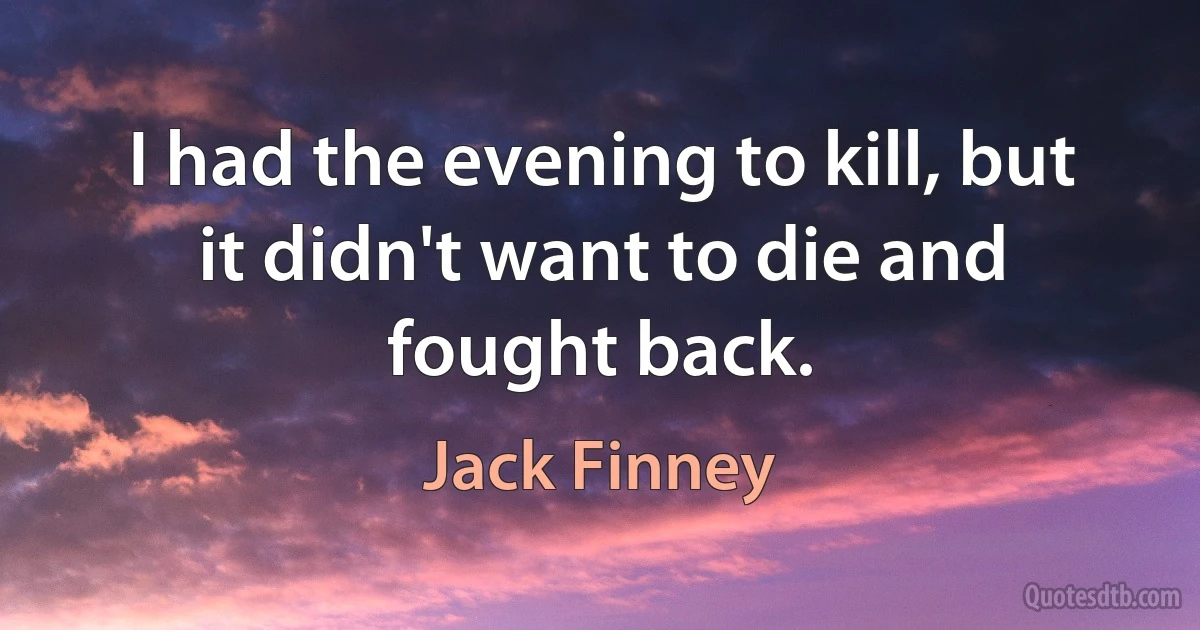 I had the evening to kill, but it didn't want to die and fought back. (Jack Finney)