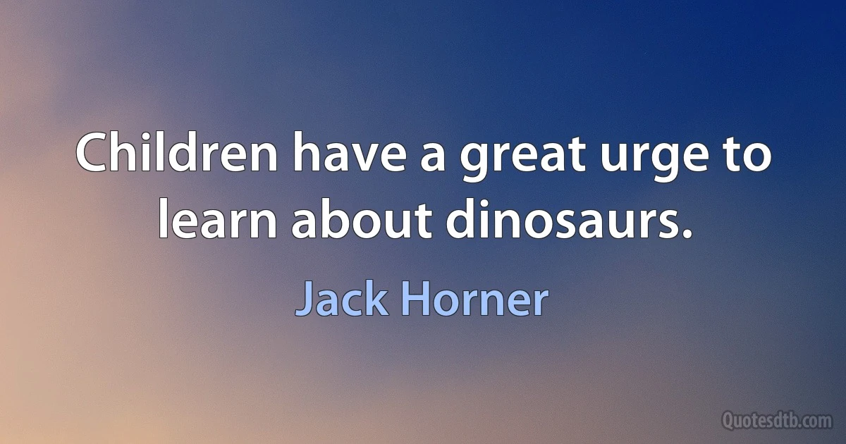 Children have a great urge to learn about dinosaurs. (Jack Horner)