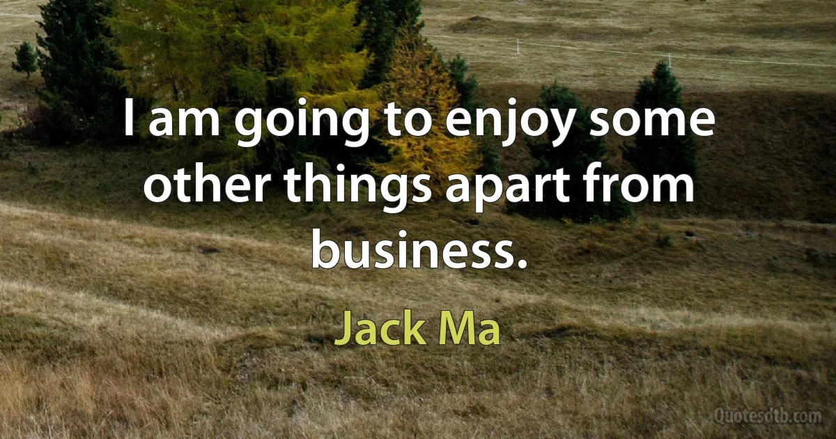 I am going to enjoy some other things apart from business. (Jack Ma)