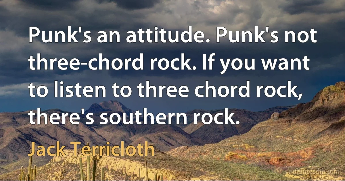 Punk's an attitude. Punk's not three-chord rock. If you want to listen to three chord rock, there's southern rock. (Jack Terricloth)