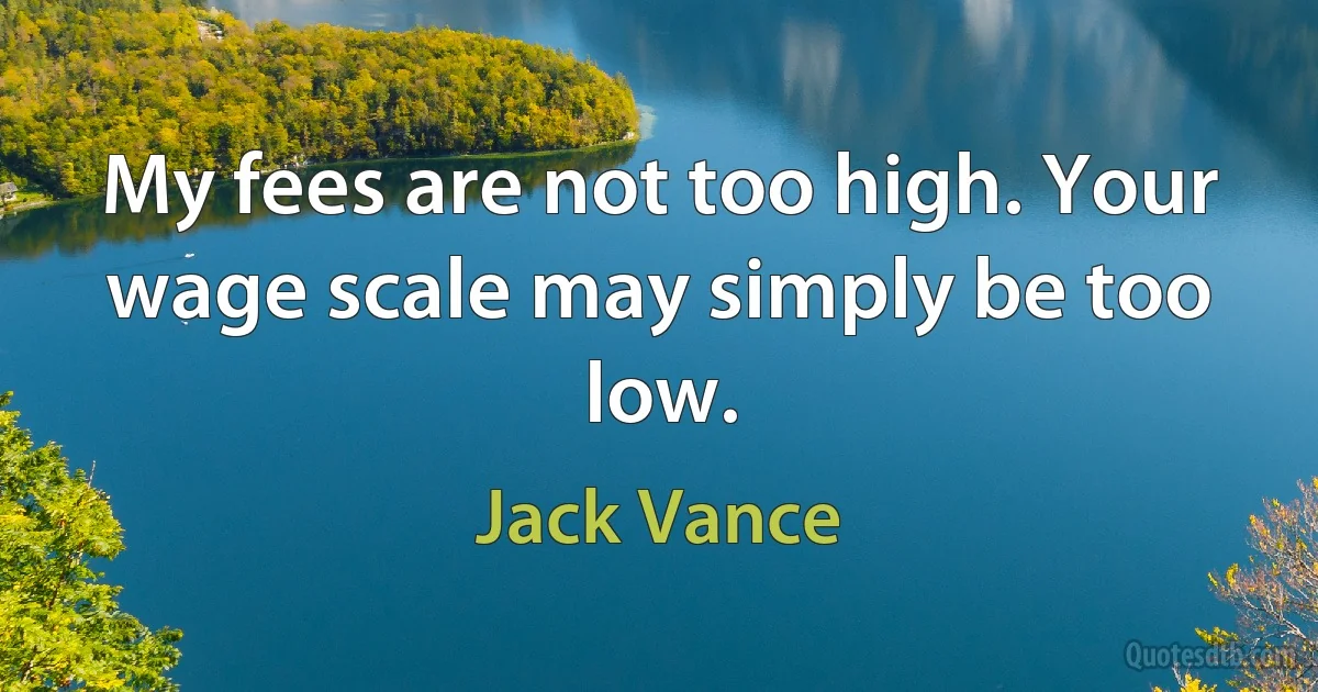 My fees are not too high. Your wage scale may simply be too low. (Jack Vance)