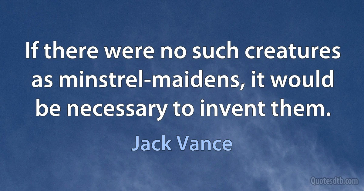 If there were no such creatures as minstrel-maidens, it would be necessary to invent them. (Jack Vance)