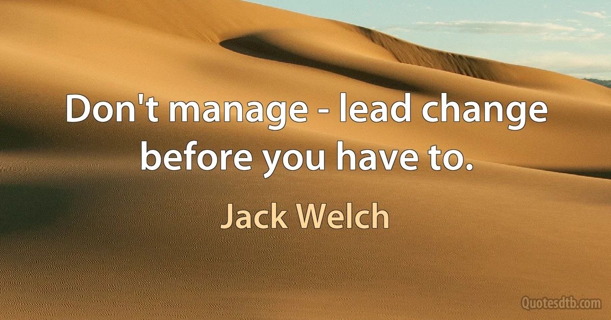 Don't manage - lead change before you have to. (Jack Welch)