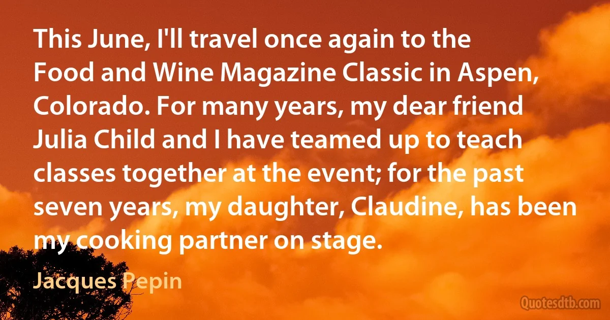 This June, I'll travel once again to the Food and Wine Magazine Classic in Aspen, Colorado. For many years, my dear friend Julia Child and I have teamed up to teach classes together at the event; for the past seven years, my daughter, Claudine, has been my cooking partner on stage. (Jacques Pepin)