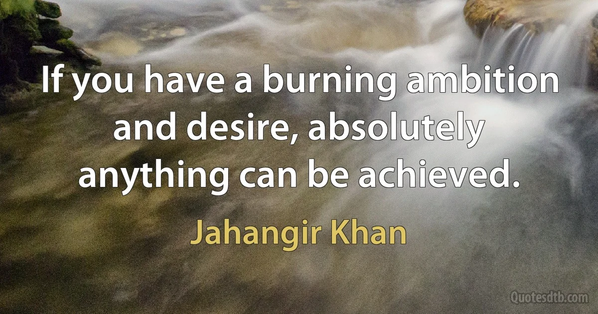 If you have a burning ambition and desire, absolutely anything can be achieved. (Jahangir Khan)