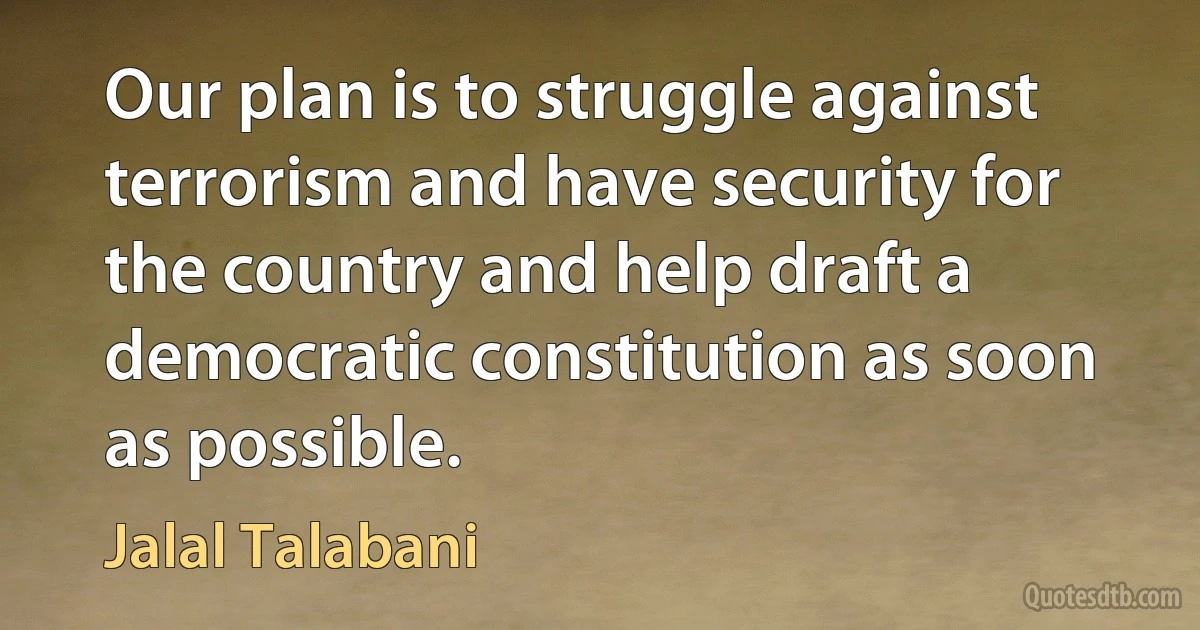 Our plan is to struggle against terrorism and have security for the country and help draft a democratic constitution as soon as possible. (Jalal Talabani)