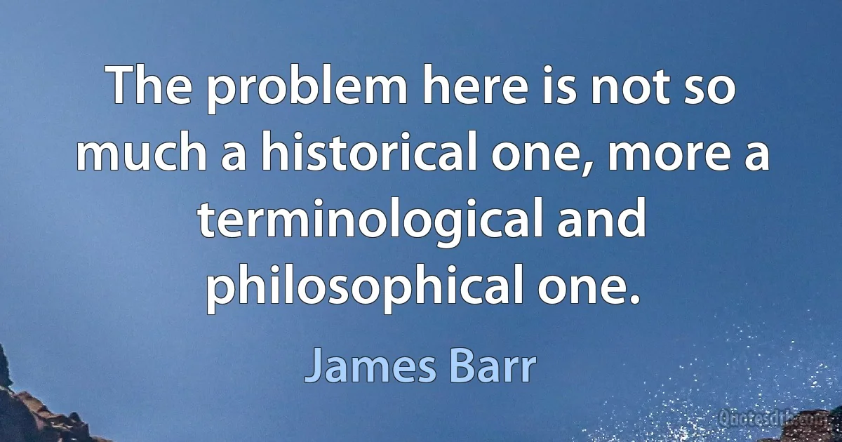 The problem here is not so much a historical one, more a terminological and philosophical one. (James Barr)