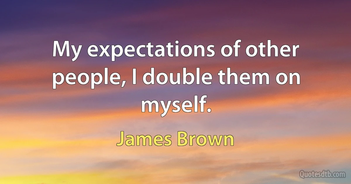 My expectations of other people, I double them on myself. (James Brown)