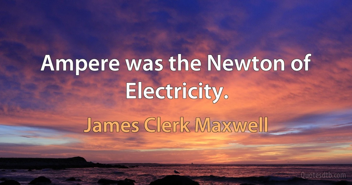 Ampere was the Newton of Electricity. (James Clerk Maxwell)