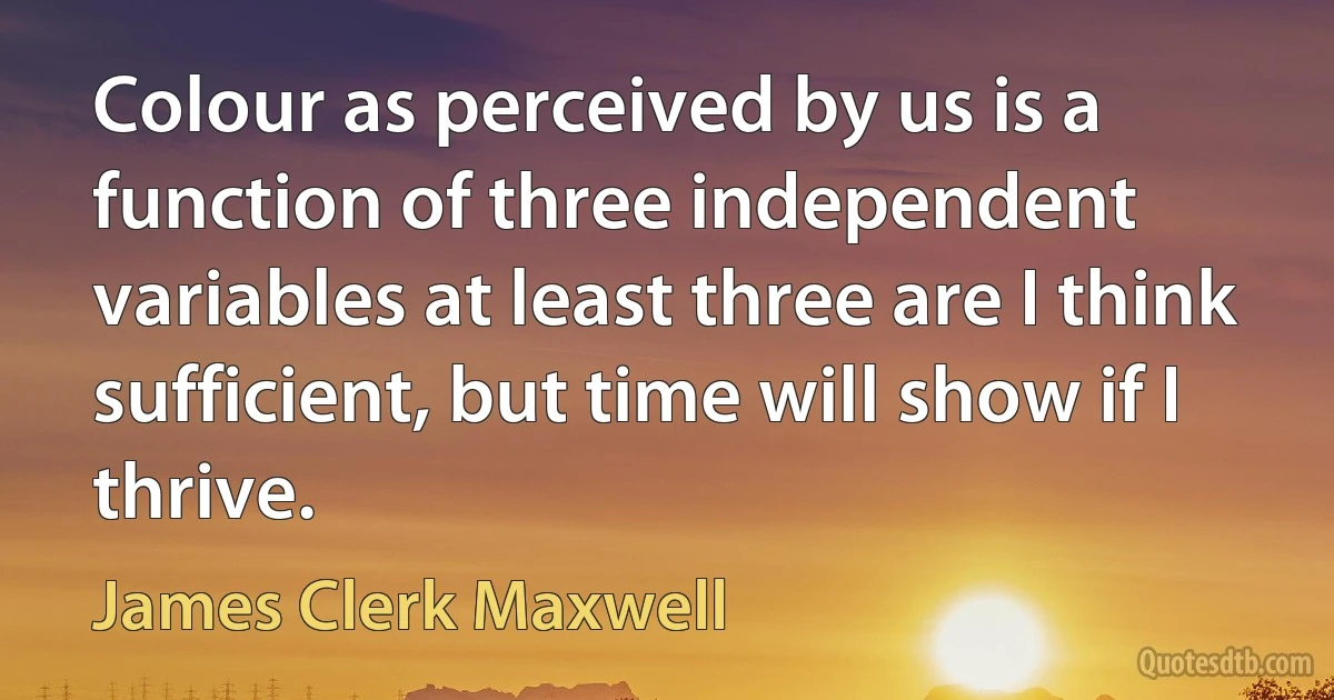 Colour as perceived by us is a function of three independent variables at least three are I think sufficient, but time will show if I thrive. (James Clerk Maxwell)