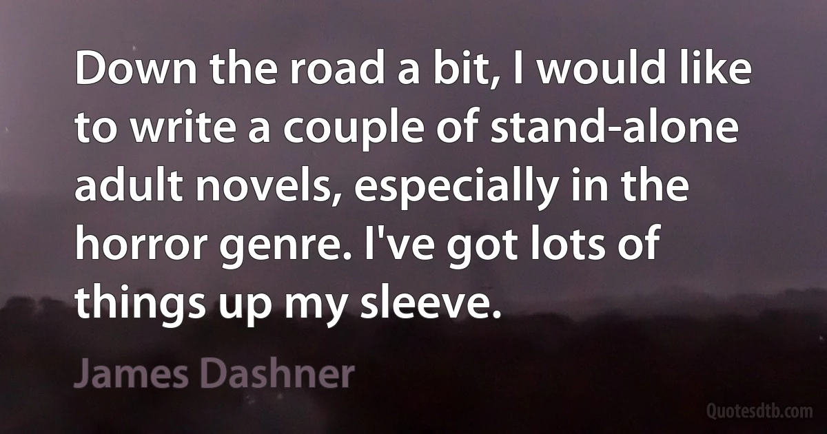 Down the road a bit, I would like to write a couple of stand-alone adult novels, especially in the horror genre. I've got lots of things up my sleeve. (James Dashner)