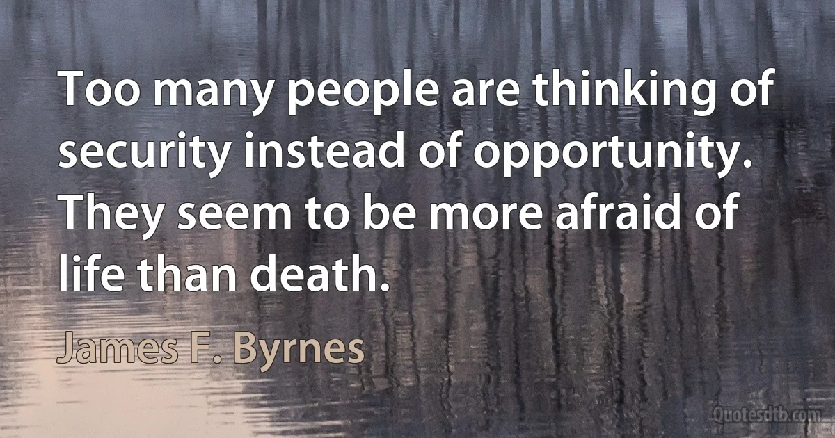 Too many people are thinking of security instead of opportunity. They seem to be more afraid of life than death. (James F. Byrnes)