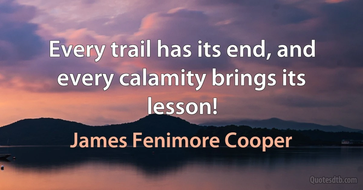 Every trail has its end, and every calamity brings its lesson! (James Fenimore Cooper)