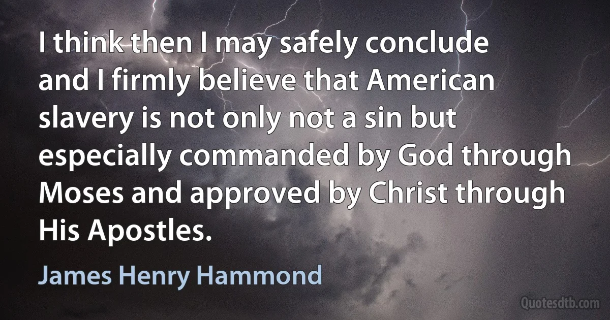 I think then I may safely conclude and I firmly believe that American slavery is not only not a sin but especially commanded by God through Moses and approved by Christ through His Apostles. (James Henry Hammond)