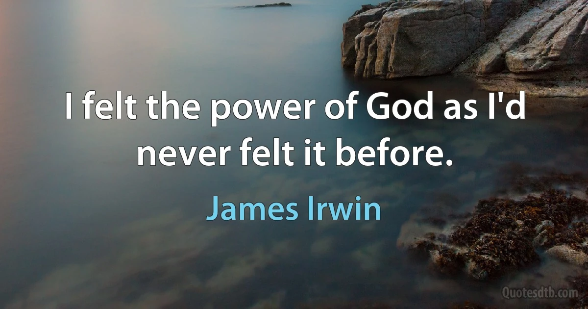 I felt the power of God as I'd never felt it before. (James Irwin)