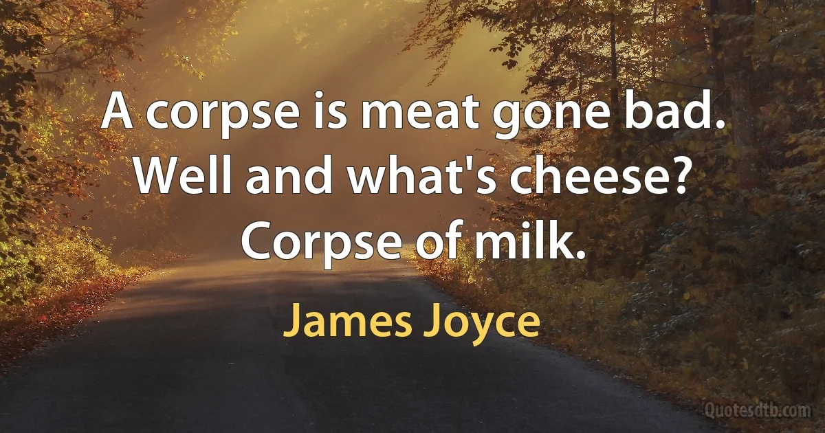 A corpse is meat gone bad. Well and what's cheese? Corpse of milk. (James Joyce)