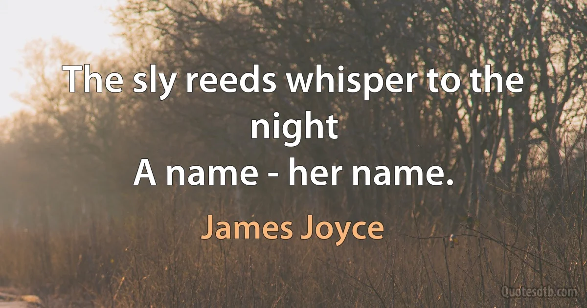 The sly reeds whisper to the night
A name - her name. (James Joyce)