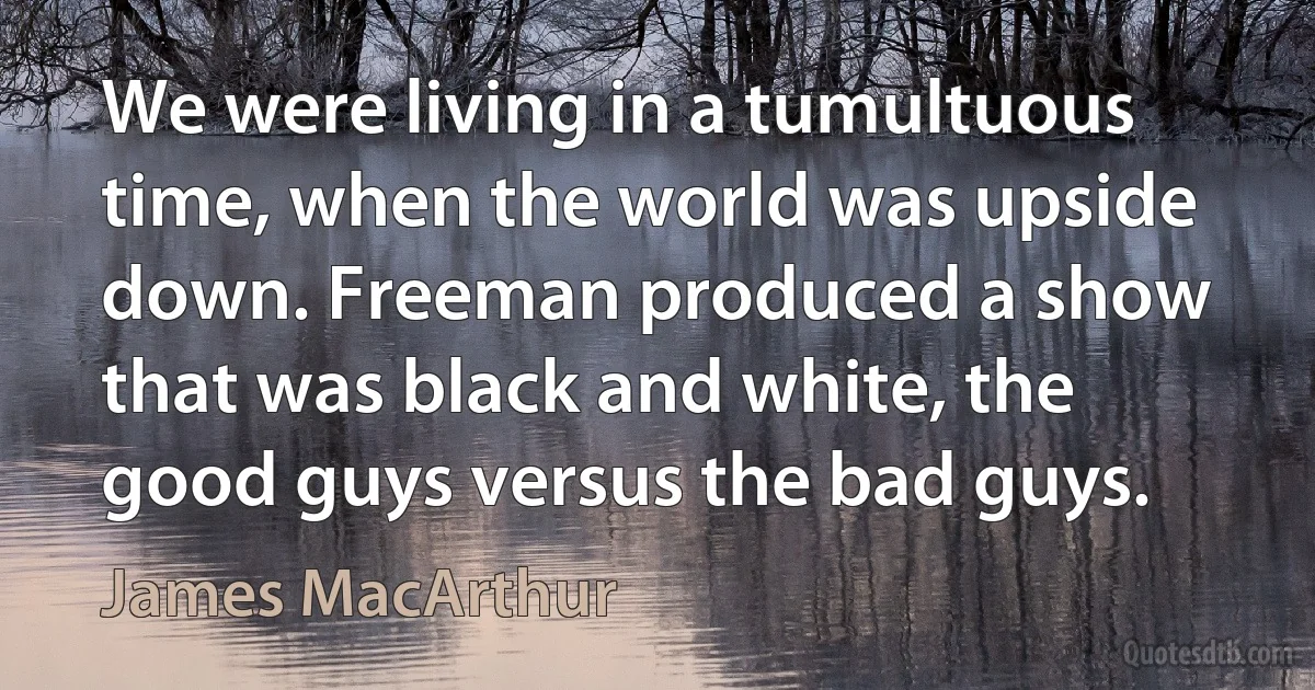 We were living in a tumultuous time, when the world was upside down. Freeman produced a show that was black and white, the good guys versus the bad guys. (James MacArthur)