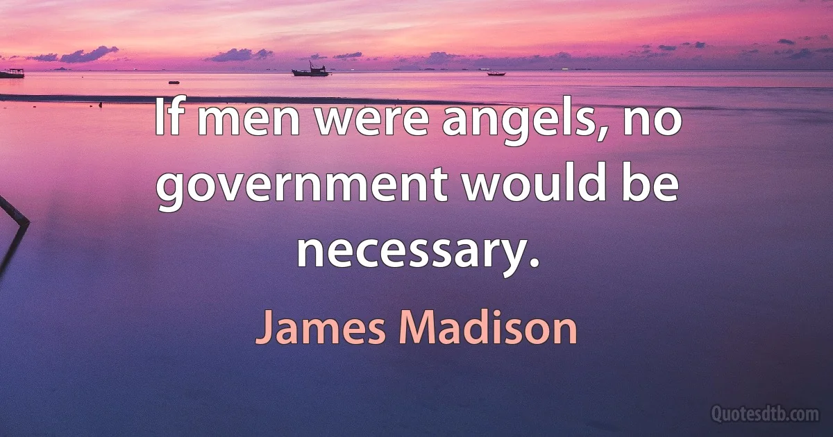 If men were angels, no government would be necessary. (James Madison)