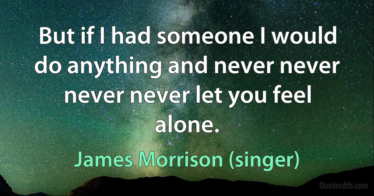 But if I had someone I would do anything and never never never never let you feel alone. (James Morrison (singer))