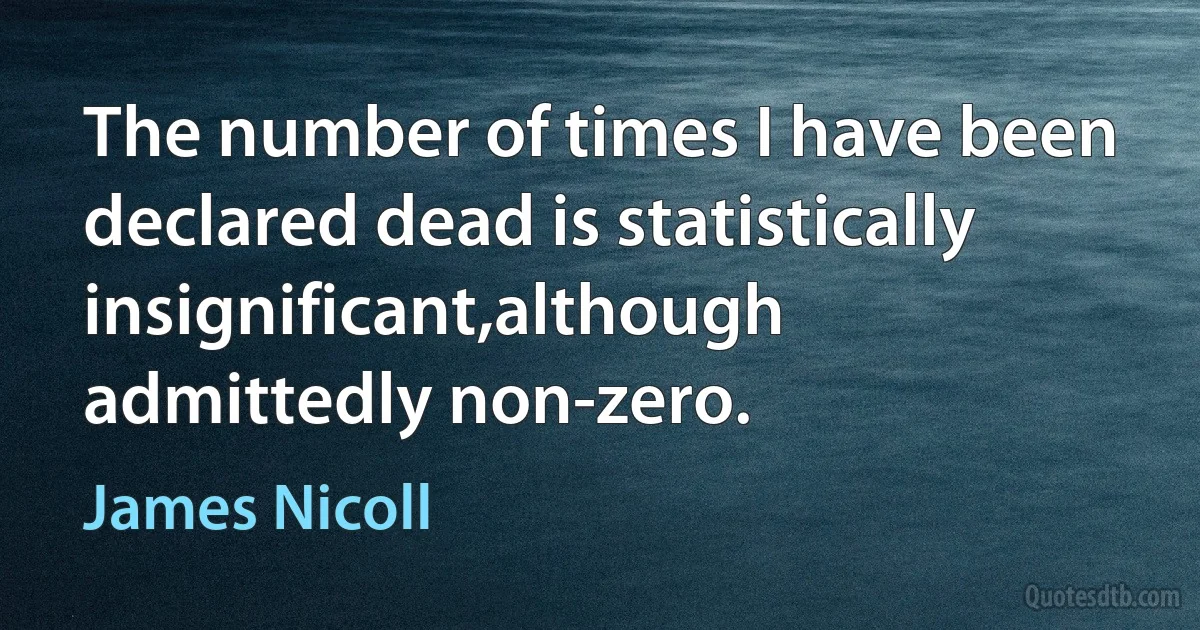 The number of times I have been declared dead is statistically insignificant,although admittedly non-zero. (James Nicoll)