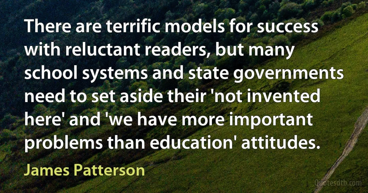 There are terrific models for success with reluctant readers, but many school systems and state governments need to set aside their 'not invented here' and 'we have more important problems than education' attitudes. (James Patterson)