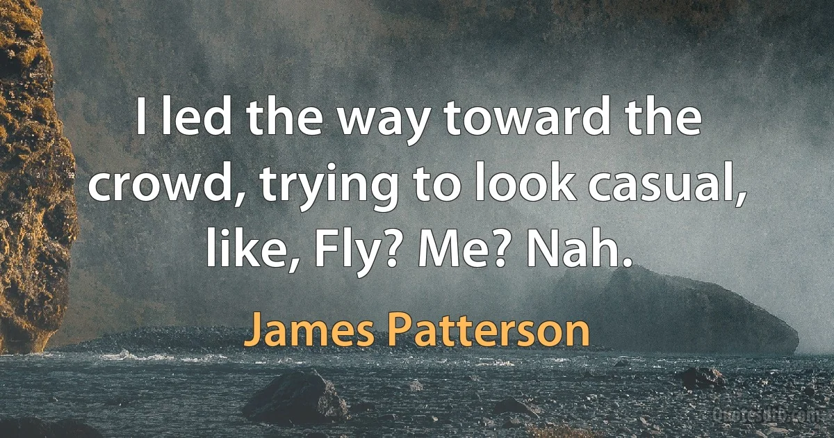 I led the way toward the crowd, trying to look casual, like, Fly? Me? Nah. (James Patterson)