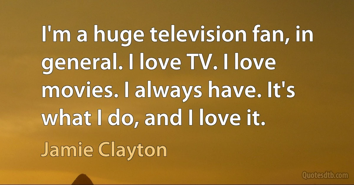 I'm a huge television fan, in general. I love TV. I love movies. I always have. It's what I do, and I love it. (Jamie Clayton)