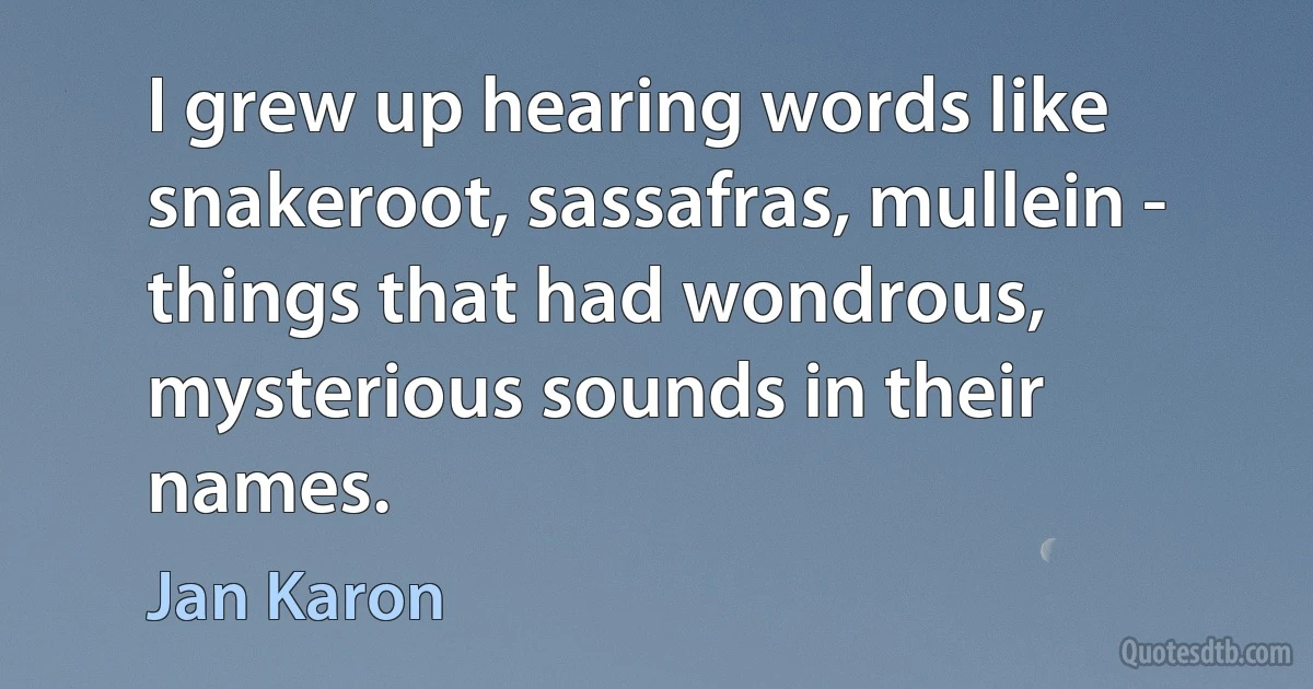 I grew up hearing words like snakeroot, sassafras, mullein - things that had wondrous, mysterious sounds in their names. (Jan Karon)