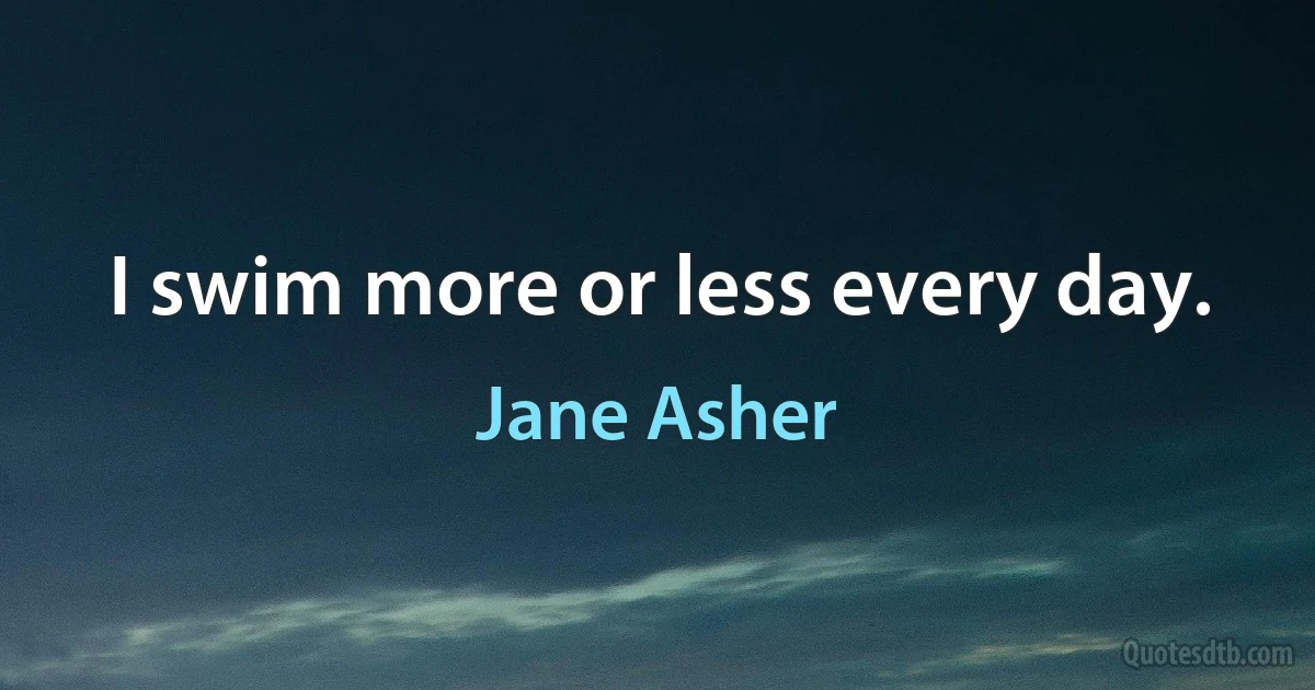 I swim more or less every day. (Jane Asher)