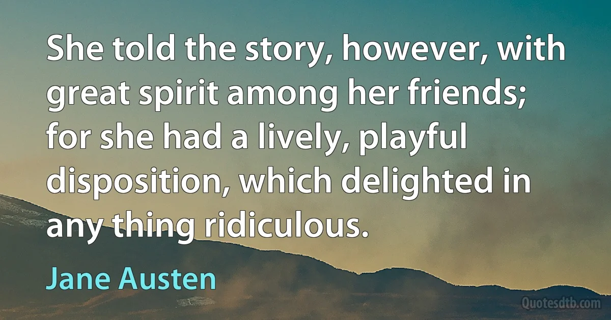 She told the story, however, with great spirit among her friends; for she had a lively, playful disposition, which delighted in any thing ridiculous. (Jane Austen)