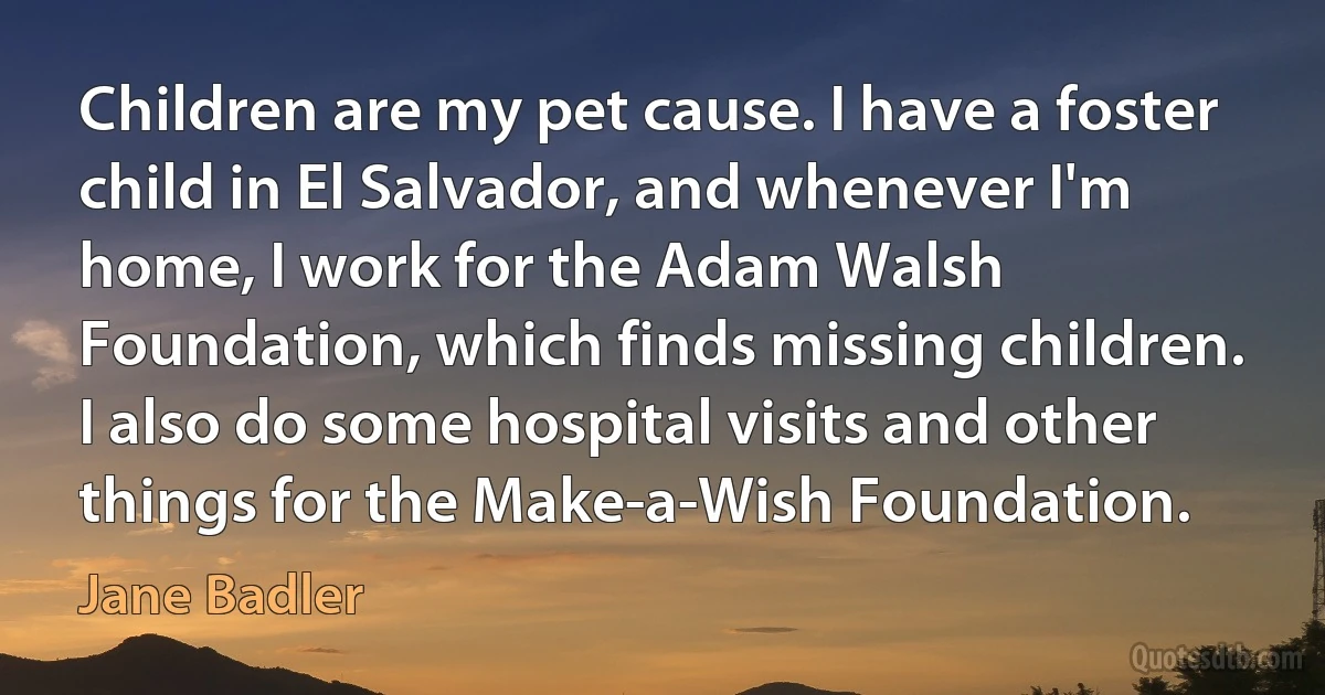 Children are my pet cause. I have a foster child in El Salvador, and whenever I'm home, I work for the Adam Walsh Foundation, which finds missing children. I also do some hospital visits and other things for the Make-a-Wish Foundation. (Jane Badler)