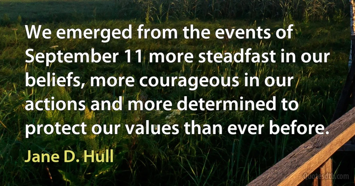 We emerged from the events of September 11 more steadfast in our beliefs, more courageous in our actions and more determined to protect our values than ever before. (Jane D. Hull)