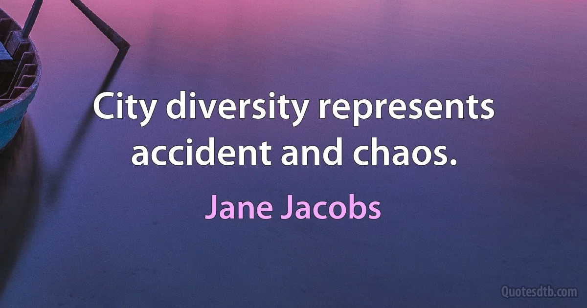 City diversity represents accident and chaos. (Jane Jacobs)