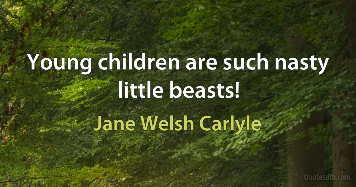 Young children are such nasty little beasts! (Jane Welsh Carlyle)