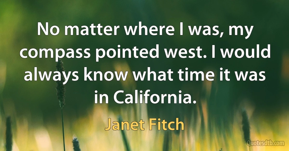 No matter where I was, my compass pointed west. I would always know what time it was in California. (Janet Fitch)