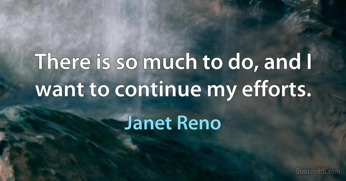 There is so much to do, and I want to continue my efforts. (Janet Reno)