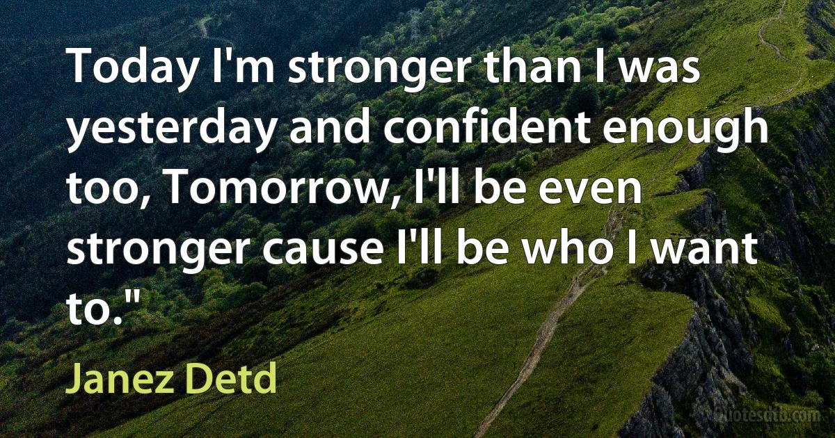 Today I'm stronger than I was yesterday and confident enough too, Tomorrow, I'll be even stronger cause I'll be who I want to." (Janez Detd)