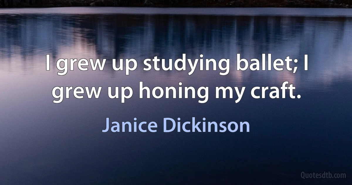 I grew up studying ballet; I grew up honing my craft. (Janice Dickinson)