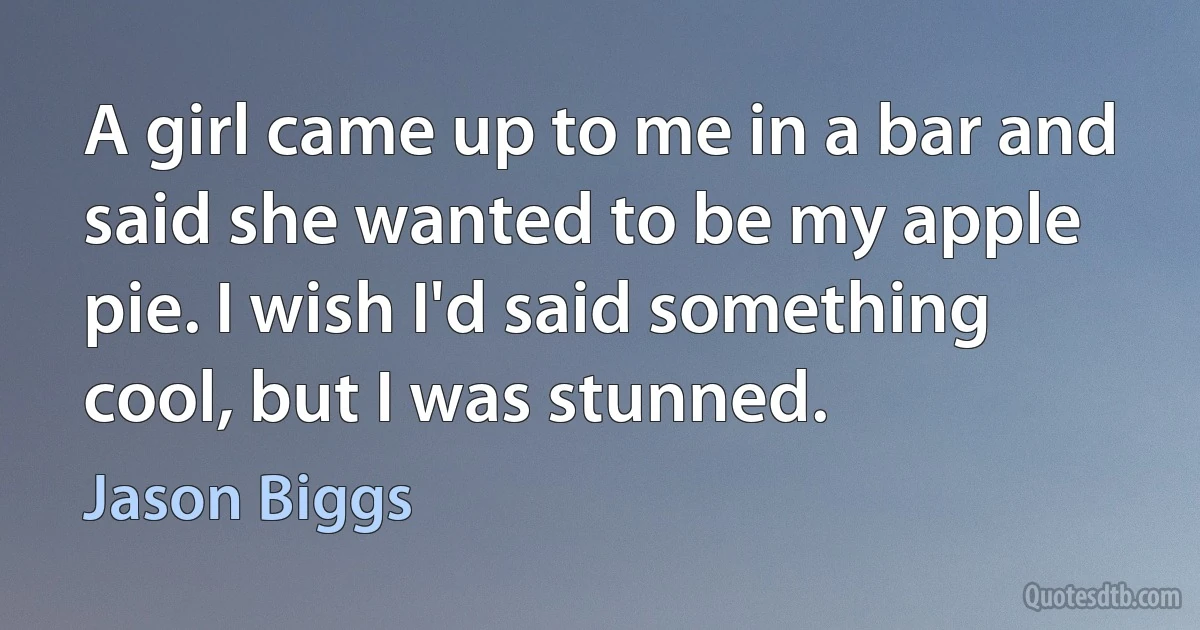 A girl came up to me in a bar and said she wanted to be my apple pie. I wish I'd said something cool, but I was stunned. (Jason Biggs)