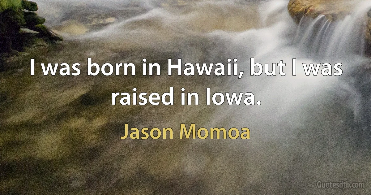 I was born in Hawaii, but I was raised in Iowa. (Jason Momoa)