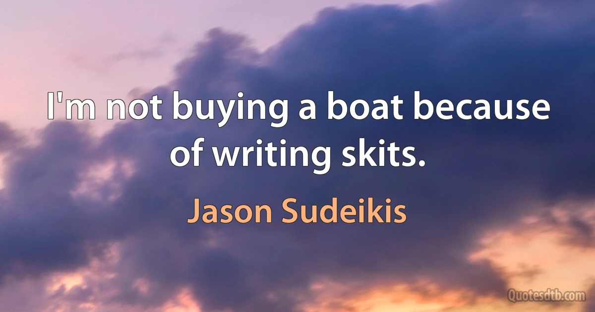 I'm not buying a boat because of writing skits. (Jason Sudeikis)