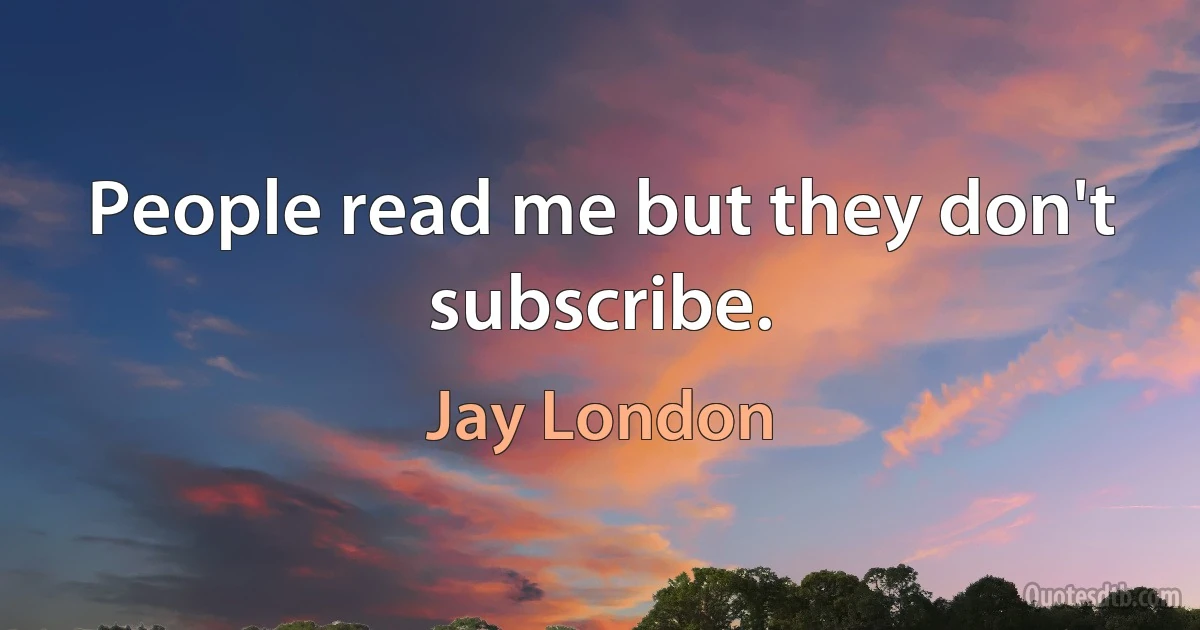 People read me but they don't subscribe. (Jay London)