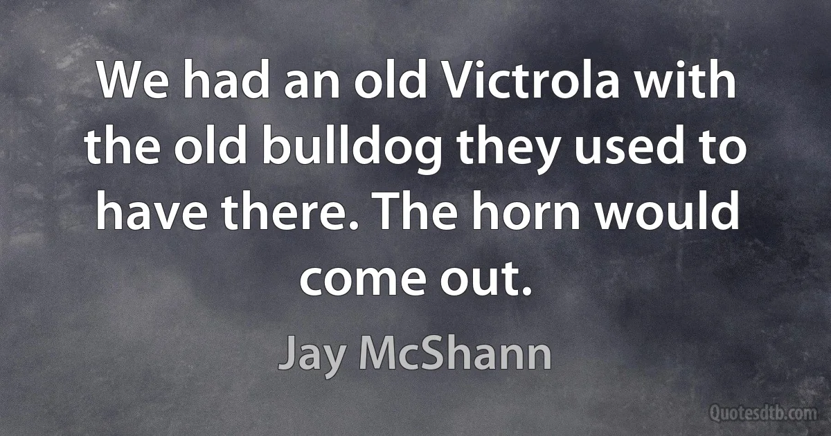 We had an old Victrola with the old bulldog they used to have there. The horn would come out. (Jay McShann)