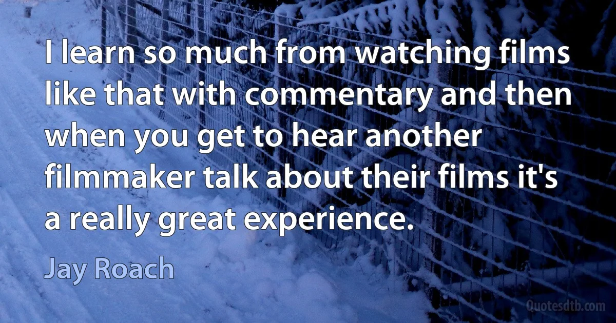 I learn so much from watching films like that with commentary and then when you get to hear another filmmaker talk about their films it's a really great experience. (Jay Roach)